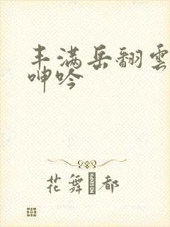 丰满岳翻云覆雨呻吟