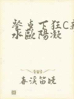 餐桌下狂C亲女水欧阳凝