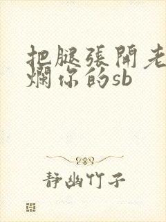 把腿张开老子臊烂你的sb