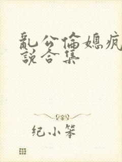 乱公伦媳疯狂小说合集