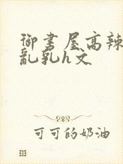 御书屋高辣h文乱乳h文