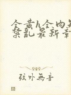 全黄h全肉短篇禁乱最新章节