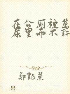 在公厕被万人C尿里面不许漏出来