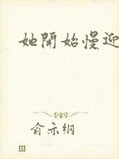 她开始慢迎迎合