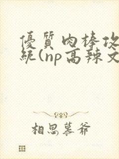 优质肉棒攻略系统(np高辣文)