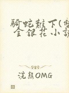 骑蛇难下(双) 金银花小说免费阅读