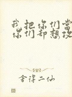 我把你们当敌人你们却想攻略我