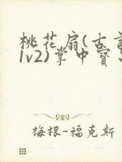 桃花扇(古言,1v2)掌中宝串串