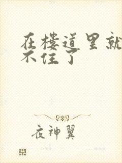 在楼道里就控制不住了