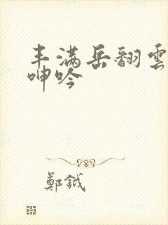 丰满岳翻云覆雨呻吟