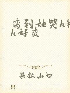 脔到她哭h粗话h好爽