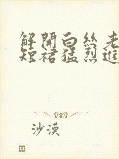 解开白丝老师的短裙猛烈进入