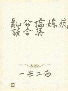 乱公伦媳疯狂小说合集