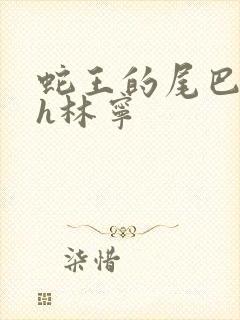 蛇王的尾巴高ah林宁