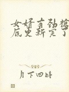 女婿有劲枪枪到底更新完了吗