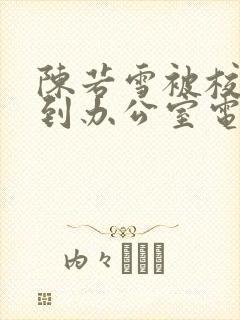 陈若雪被校长抱到办公室电影