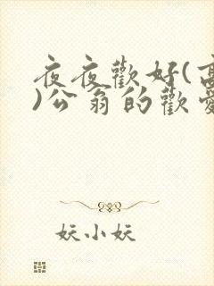 夜夜欢好(高h)公翁的欢爱h