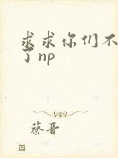 求求你们不要做了np