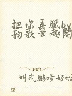 把你弄脏by冬韵歌笔趣阁