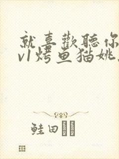 就喜欢听你叫1v1烤鱼猫姚蕊