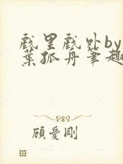 戏里戏外by一叶孤舟笔趣阁