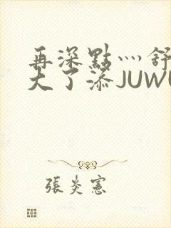 再深点灬舒服灬大了添JUWU