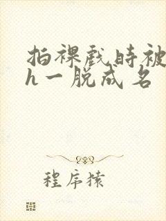 拍裸戏时被c了h一脱成名