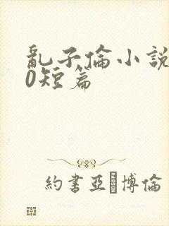 乱子伦小说500短篇