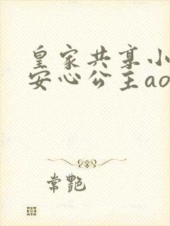 皇家共享小公主安心公主aor免费阅读