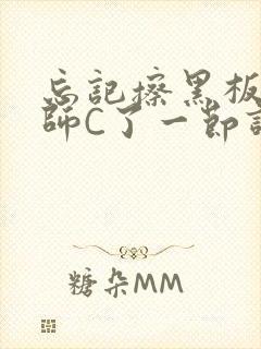 忘记擦黑板被老师C了一节课