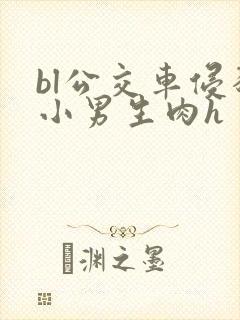 bl公交车侵犯小男生肉h