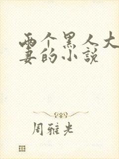 两个黑人大战娇妻的小说