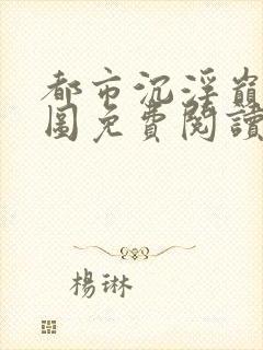 都市沉浮巅峰宏图免费阅读全文小说