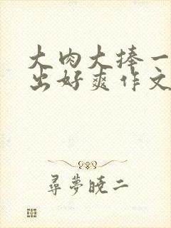 大肉大捧一进一出好爽作文