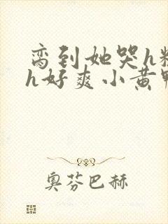 脔到她哭h粗话h好爽小黄鸭