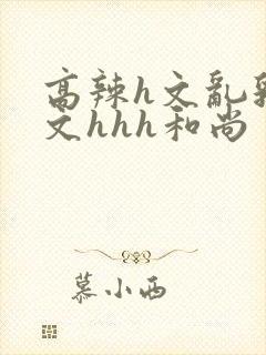 高辣h文乱乳h文hhh和尚