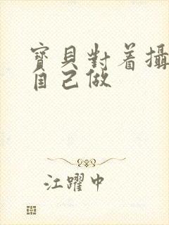 宝贝对着摄像头自己做