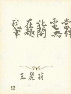 我在北电当教兽笔趣阁 无弹窗