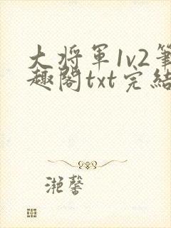 大将军1v2笔趣阁txt完结