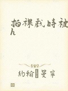 拍裸戏时被c了h