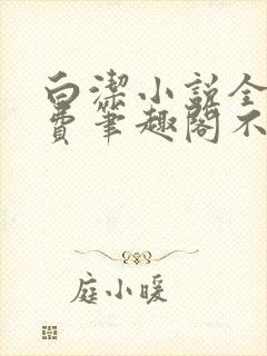 白洁小说全文免费笔趣阁不知所措