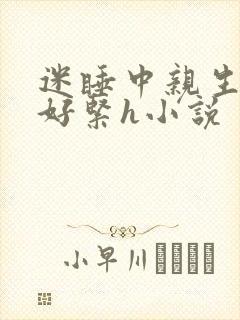 迷睡中亲生乖女好紧h小说