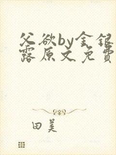 父欲by金银花露原文免费阅读笔趣阁