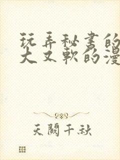 玩弄秘书的奶又大又软的漫画