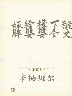 嫁给楼下糙汉后胖婴婴全文免费阅读