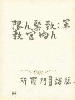 限h紧致:军人教官肉h