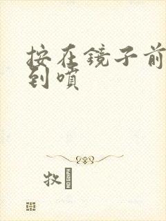 按在镜子前窗c到喷封面