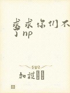 求求你们不要做了np