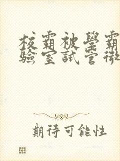 校霸被学霸压实验室试管微博