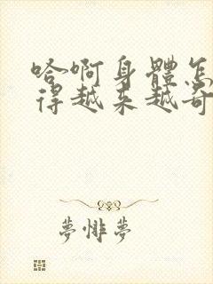 哈啊身体怎么变得越来越奇怪了